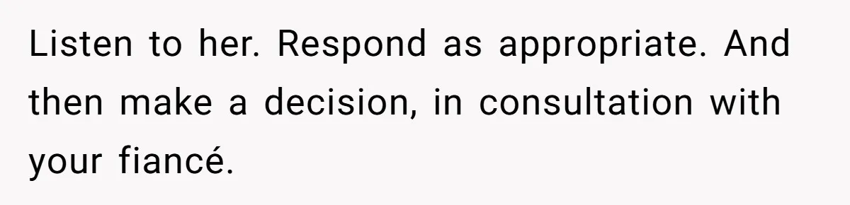 Listen to her. Respond as appropriate. And then make a decision, in consultation with your fiancé.