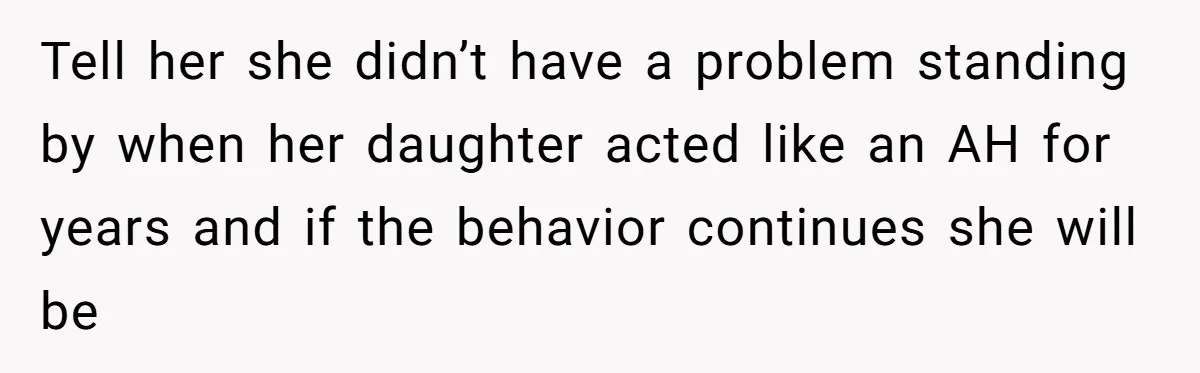 Tell her she didn’t have a problem standing by when her daughter acted like an AH for years and if the behavior continues she will be