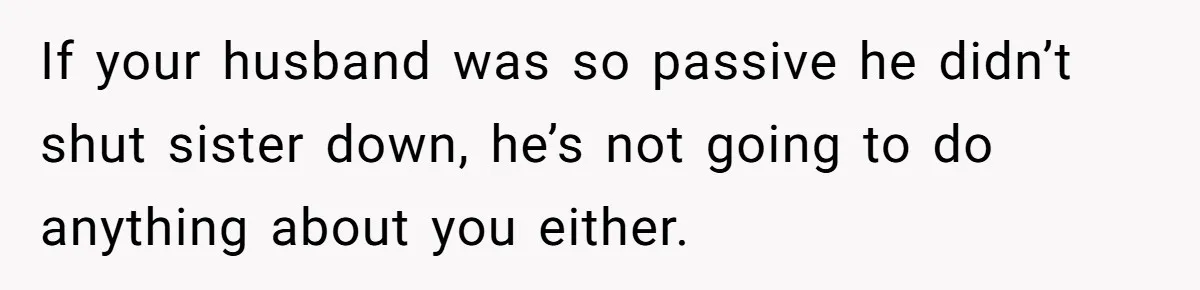 If your husband was so passive he didn’t shut sister down, he’s not going to do anything about you either.
