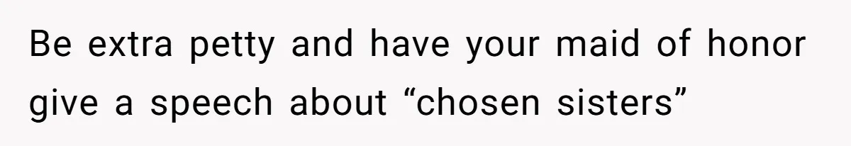 Be extra petty and have your maid of honor give a speech about “chosen sisters”