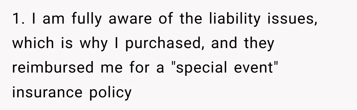 1. I am fully aware of the liability issues, which is why I purchased, and they reimbursed me for a "special event" insurance policy