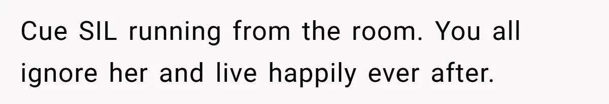 Cue SIL running from the room. You all ignore her and live happily ever after.
