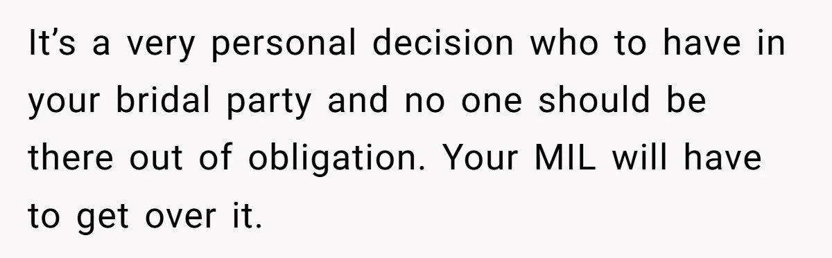 It’s a very personal decision who to have in your bridal party and no one should be there out of obligation. Your MIL will have to get over it.