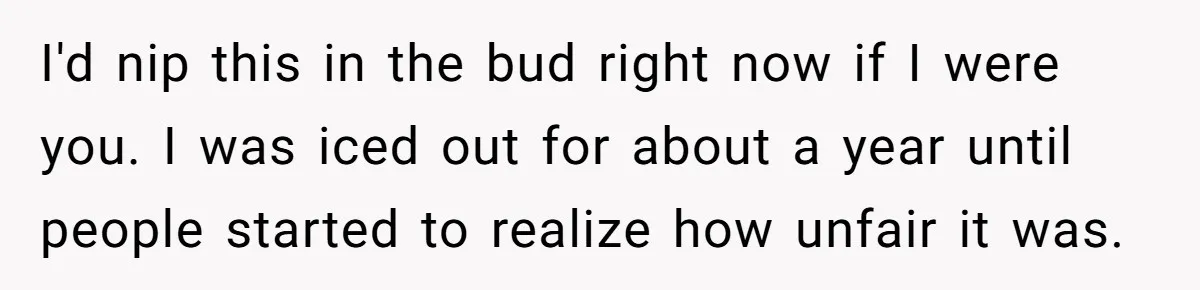 I'd nip this in the bud right now if I were you. I was iced out for about a year until people started to realize how unfair it was.