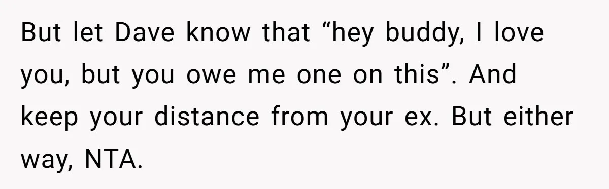 But let Dave know that “hey buddy, I love you, but you owe me one on this”. And keep your distance from your ex. But either way, NTA.