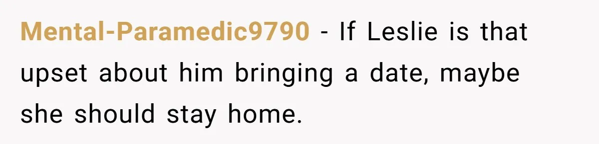 Mental-Paramedic9790 − If Leslie is that upset about him bringing a date, maybe she should stay home.