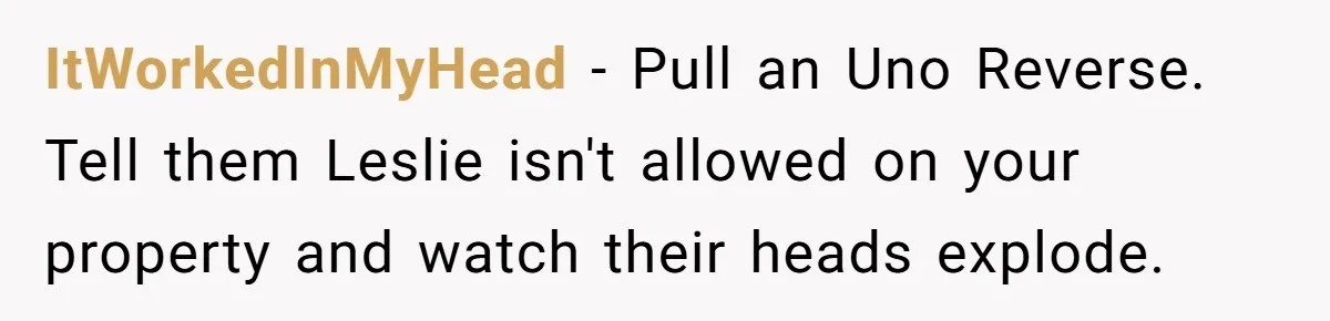 ItWorkedInMyHead − Pull an Uno Reverse. Tell them Leslie isn't allowed on your property and watch their heads explode.