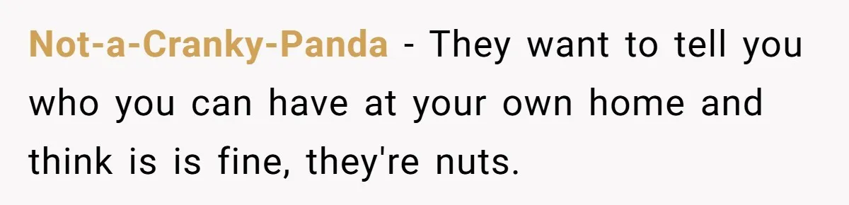 Not-a-Cranky-Panda − They want to tell you who you can have at your own home and think is is fine, they're nuts.