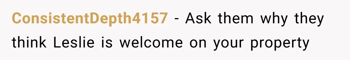 ConsistentDepth4157 − Ask them why they think Leslie is welcome on your property
