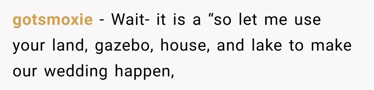 gotsmoxie − Wait- it is a “so let me use your land, gazebo, house, and lake to make our wedding happen,