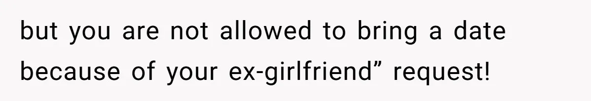 but you are not allowed to bring a date because of your ex-girlfriend” request!