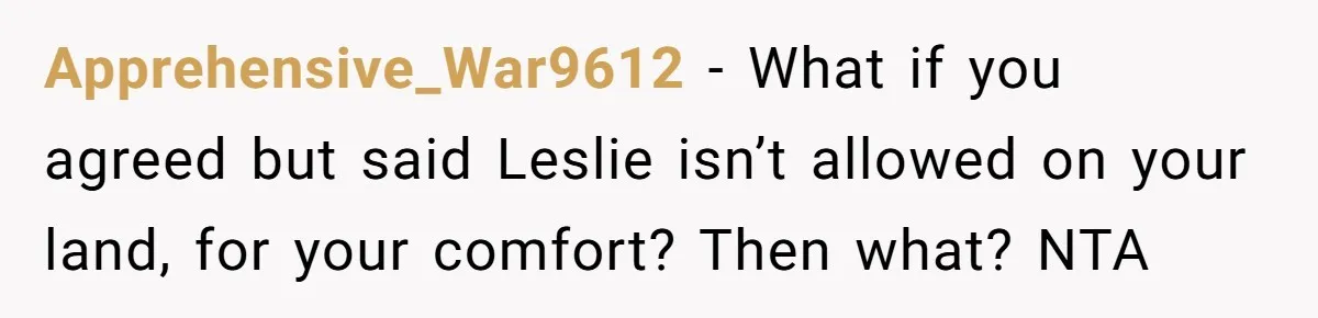 Apprehensive_War9612 − What if you agreed but said Leslie isn’t allowed on your land, for your comfort? Then what? NTA