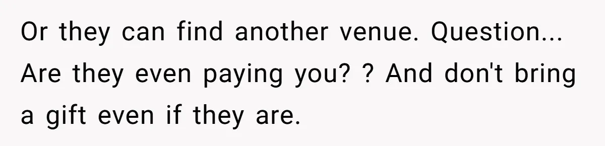 Or they can find another venue. Question... Are they even paying you? ? And don't bring a gift even if they are.