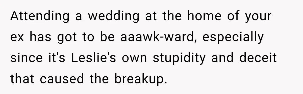 Attending a wedding at the home of your ex has got to be aaawk-ward, especially since it's Leslie's own stupidity and deceit that caused the breakup.
