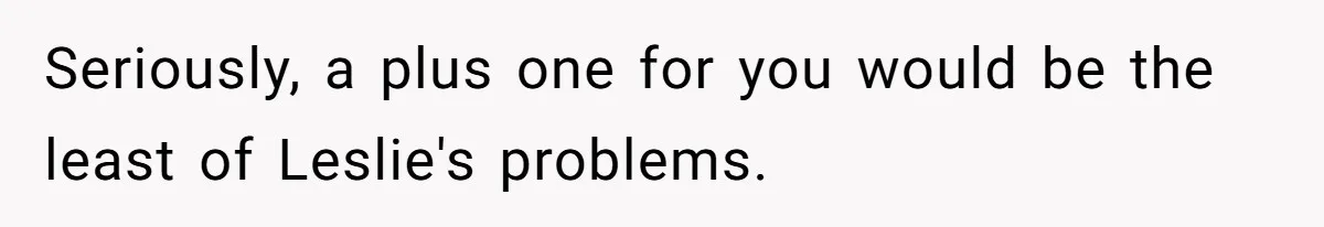 Seriously, a plus one for you would be the least of Leslie's problems.