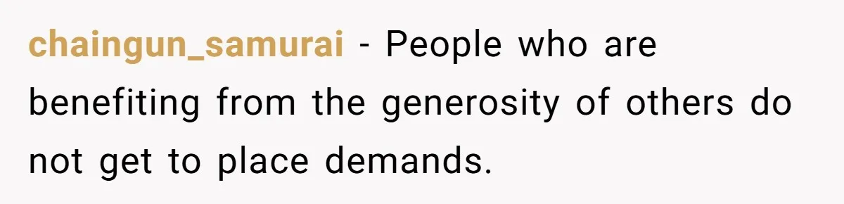 chaingun_samurai − People who are benefiting from the generosity of others do not get to place demands.