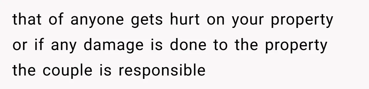 that of anyone gets hurt on your property or if any damage is done to the property the couple is responsible