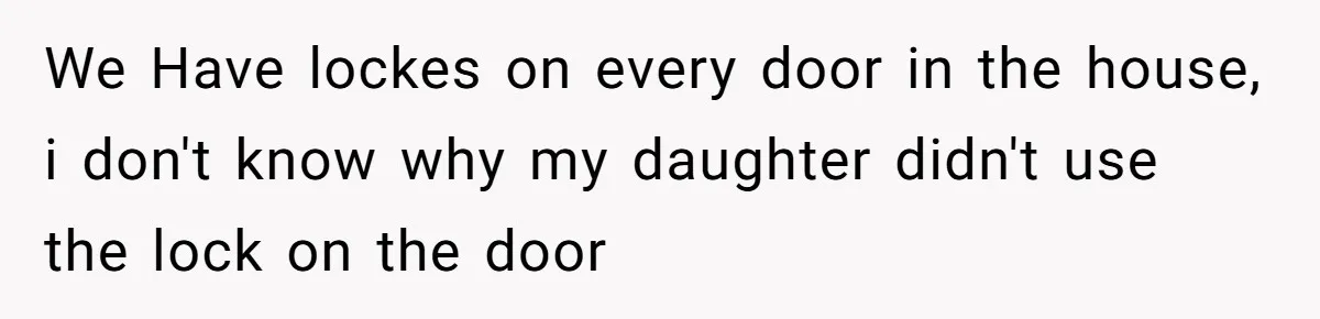 We Have lockes on every door in the house, i don't know why my daughter didn't use the lock on the door