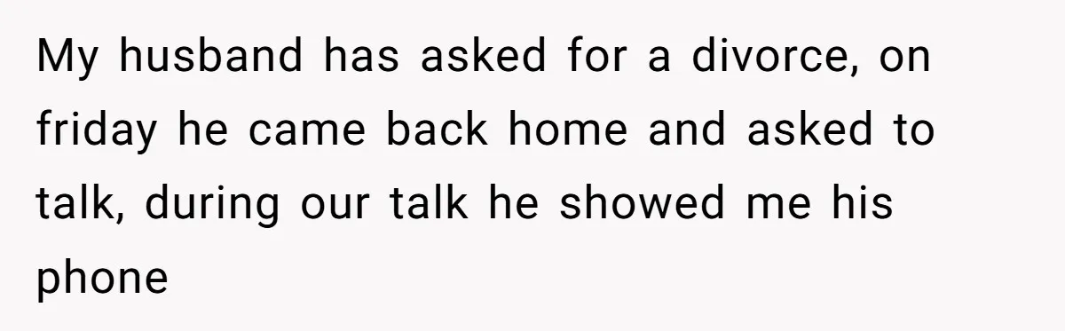 My husband has asked for a divorce, on friday he came back home and asked to talk, during our talk he showed me his phone