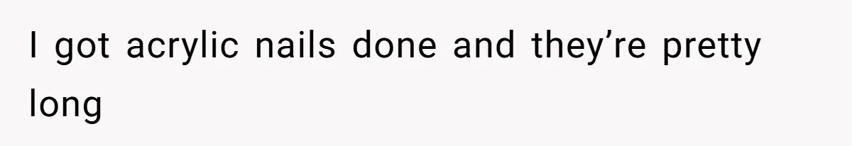 I got acrylic nails done and they’re pretty long