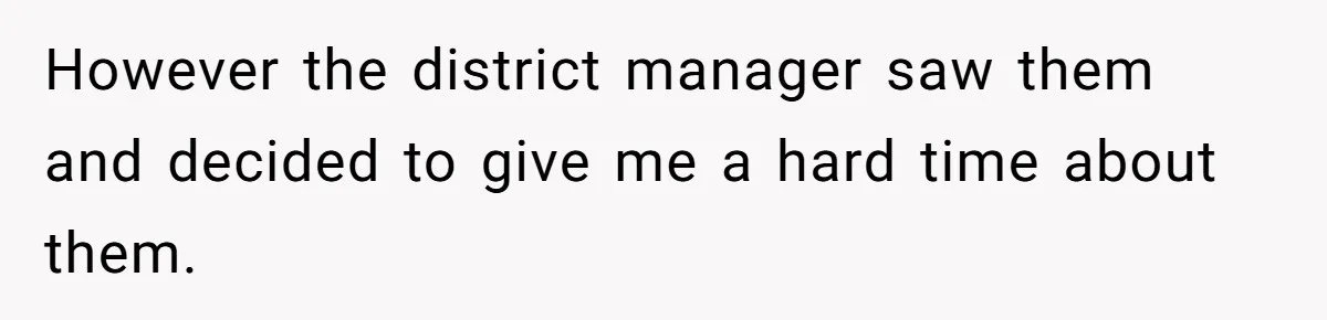 However the district manager saw them and decided to give me a hard time about them.