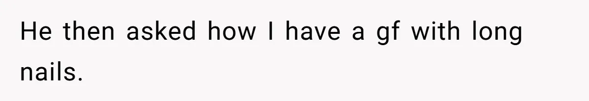 He then asked how I have a gf with long nails.