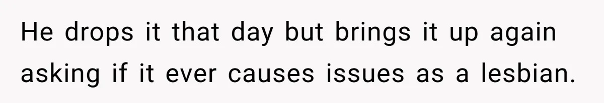 He drops it that day but brings it up again asking if it ever causes issues as a lesbian.