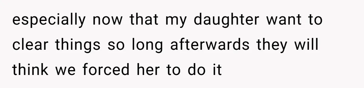 especially now that my daughter want to clear things so long afterwards they will think we forced her to do it