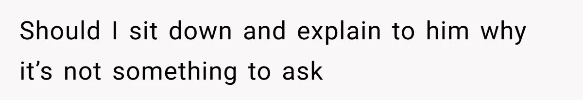 Should I sit down and explain to him why it’s not something to ask