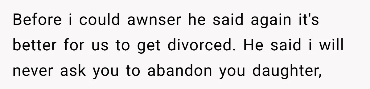 Before i could awnser he said again it's better for us to get divorced. He said i will never ask you to abandon you daughter,