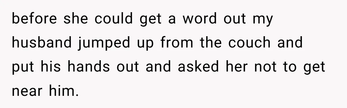 before she could get a word out my husband jumped up from the couch and put his hands out and asked her not to get near him.