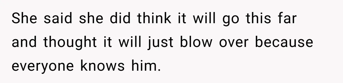 She said she did think it will go this far and thought it will just blow over because everyone knows him.