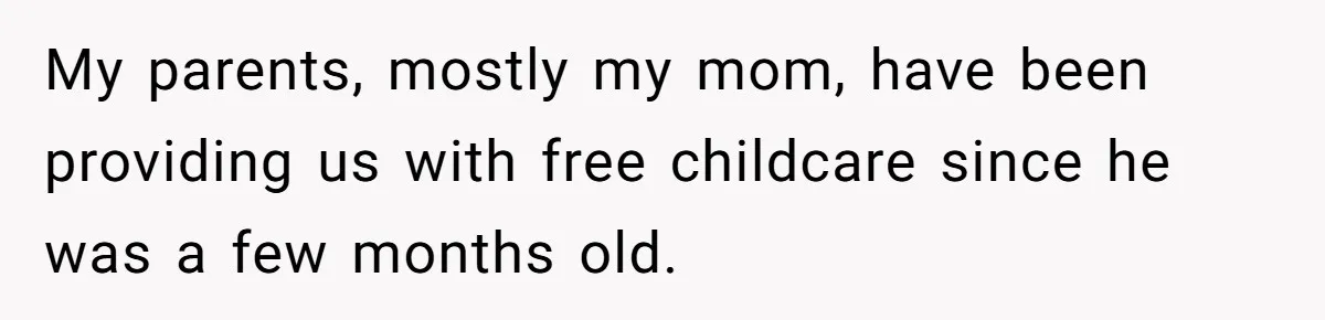 My parents, mostly my mom, have been providing us with free childcare since he was a few months old.