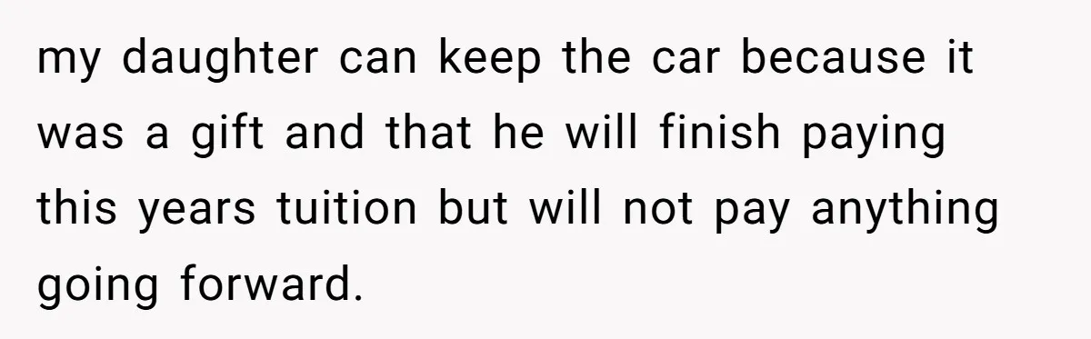 my daughter can keep the car because it was a gift and that he will finish paying this years tuition but will not pay anything going forward.