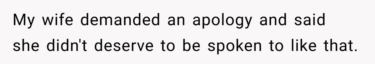 My wife demanded an apology and said she didn't deserve to be spoken to like that.