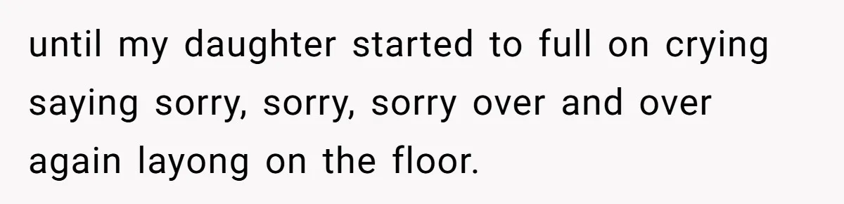 until my daughter started to full on crying saying sorry, sorry, sorry over and over again layong on the floor.