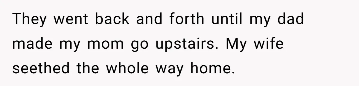 They went back and forth until my dad made my mom go upstairs. My wife seethed the whole way home.
