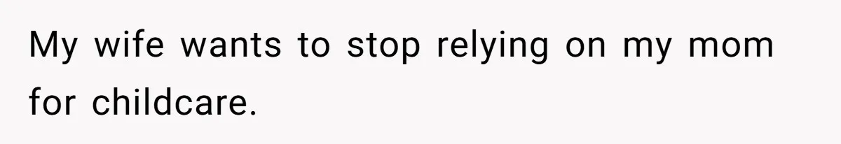 My wife wants to stop relying on my mom for childcare.