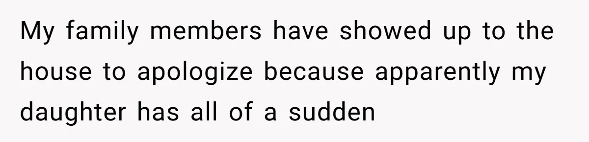 My family members have showed up to the house to apologize because apparently my daughter has all of a sudden