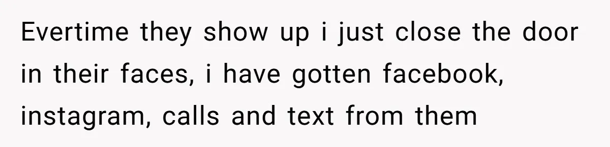 Evertime they show up i just close the door in their faces, i have gotten facebook, instagram, calls and text from them