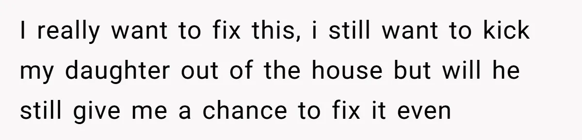 I really want to fix this, i still want to kick my daughter out of the house but will he still give me a chance to fix it even