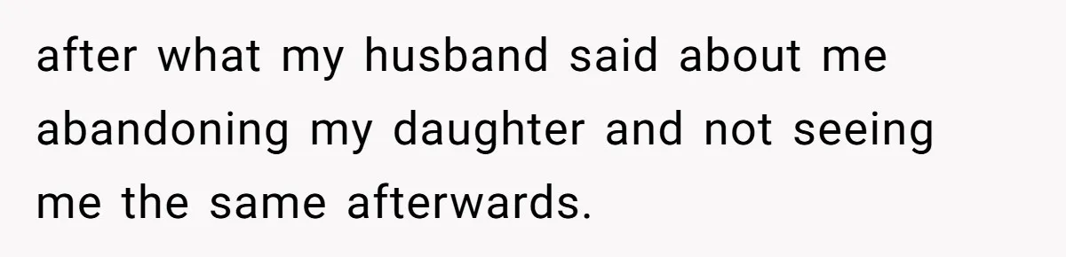 after what my husband said about me abandoning my daughter and not seeing me the same afterwards.