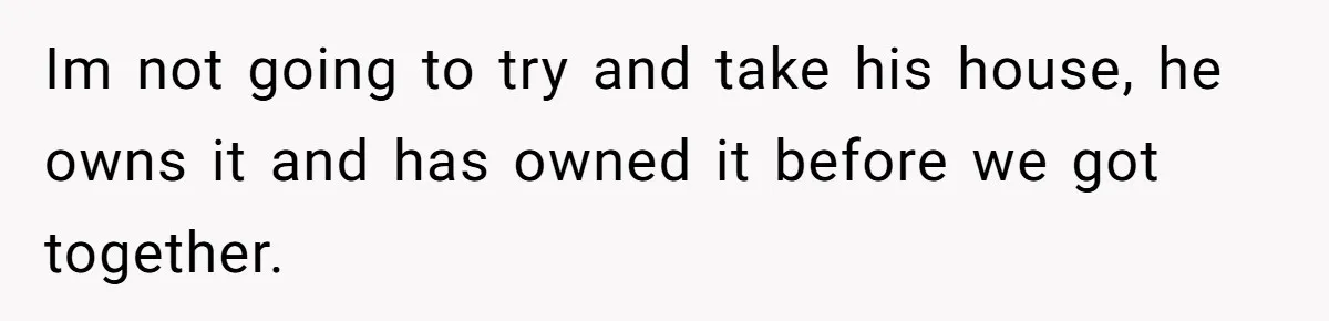 Im not going to try and take his house, he owns it and has owned it before we got together.
