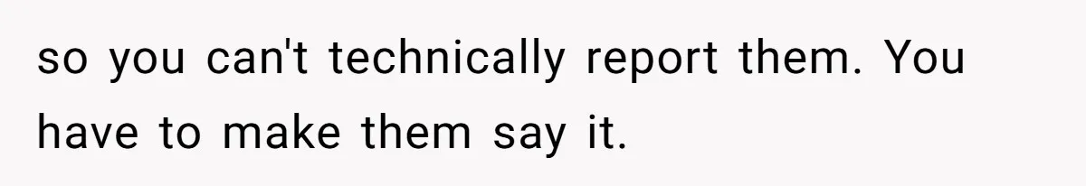 so you can't technically report them. You have to make them say it.