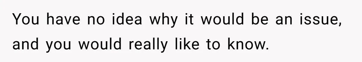 You have no idea why it would be an issue, and you would really like to know.