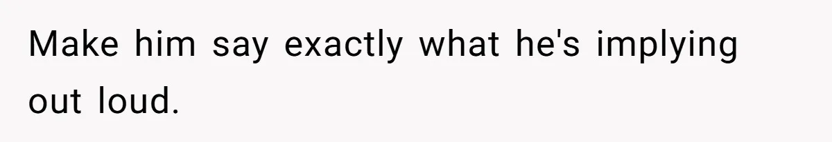 Make him say exactly what he's implying out loud.