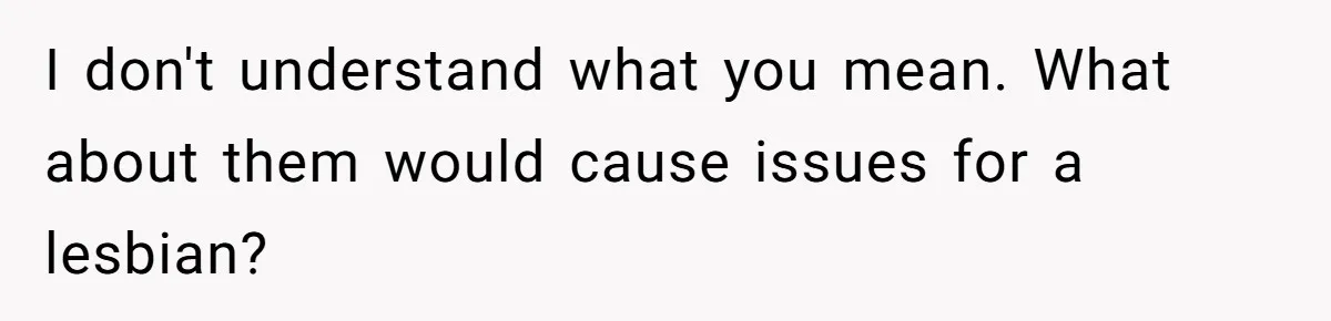 I don't understand what you mean. What about them would cause issues for a lesbian?
