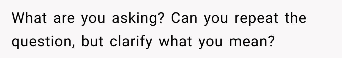 What are you asking? Can you repeat the question, but clarify what you mean?
