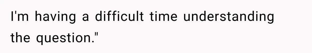 I'm having a difficult time understanding the question."