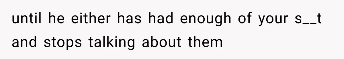 until he either has had enough of your s__t and stops talking about them